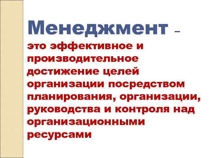 Менеджмент – это эффективное и производительное достижение целей организации посредством планирования, организации, руководства и