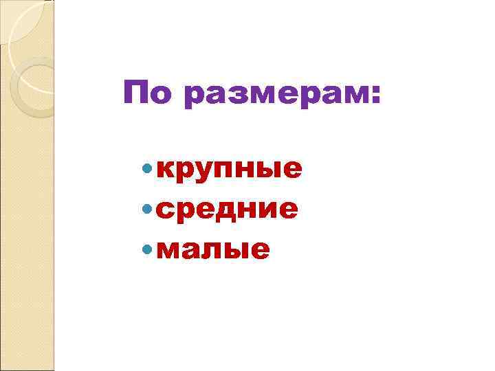 По размерам: крупные средние малые 