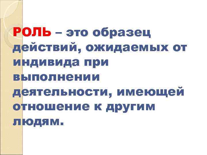 РОЛЬ – это образец действий, ожидаемых от индивида при выполнении деятельности, имеющей отношение к