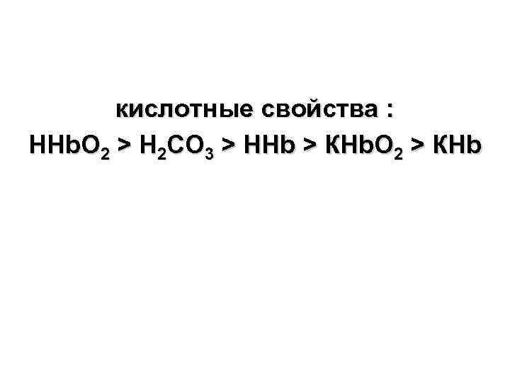 кислотные свойства : НHb. О 2 > H 2 CO 3 > НHb >