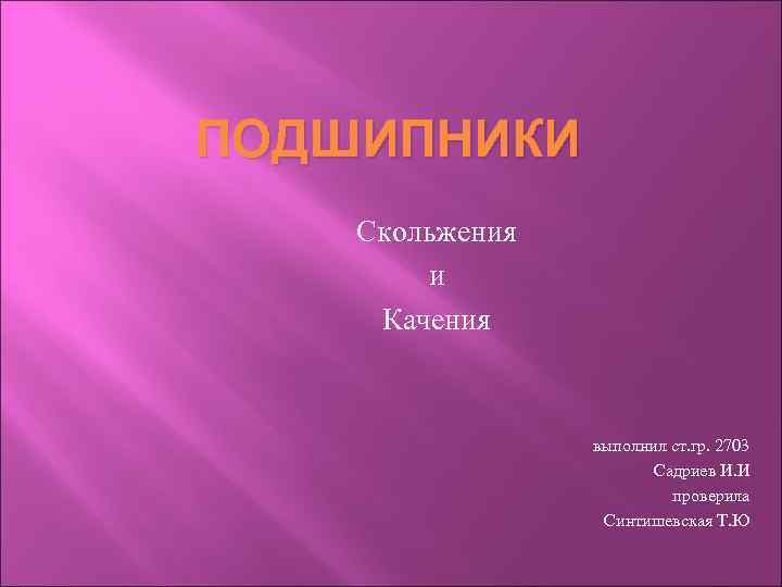 ПОДШИПНИКИ Скольжения и Качения выполнил ст. гр. 2703 Садриев И. И проверила Синтишевская Т.