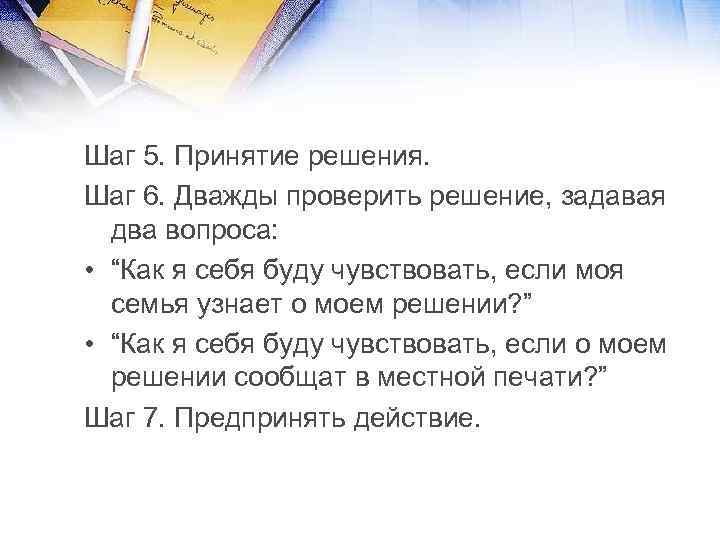 Шаг 5. Принятие решения. Шаг 6. Дважды проверить решение, задавая два вопроса: • “Как