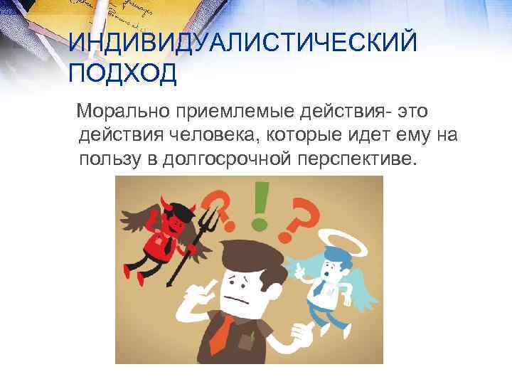 ИНДИВИДУАЛИСТИЧЕСКИЙ ПОДХОД Морально приемлемые действия это действия человека, которые идет ему на пользу в