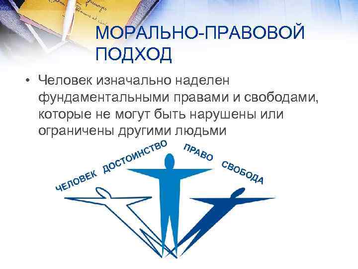 МОРАЛЬНО ПРАВОВОЙ ПОДХОД • Человек изначально наделен фундаментальными правами и свободами, которые не могут