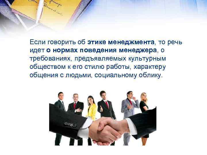 Если говорить об этике менеджмента, то речь идет о нормах поведения менеджера, о требованиях,