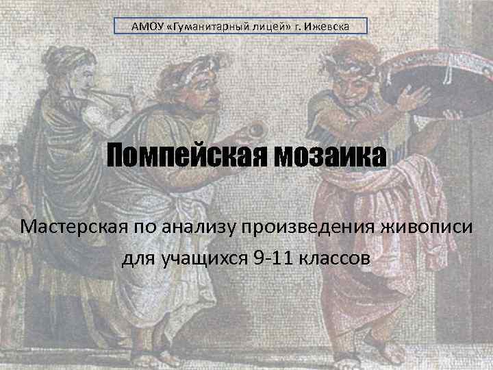  АМОУ «Гуманитарный лицей» г. Ижевска Помпейская мозаика Мастерская по анализу произведения живописи для