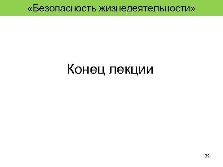  «Безопасность жизнедеятельности» Конец лекции 39 