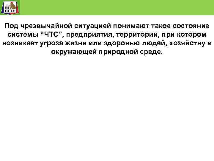 Под чрезвычайной ситуацией понимают такое состояние системы “ЧТС”, предприятия, территории, при котором возникает угроза