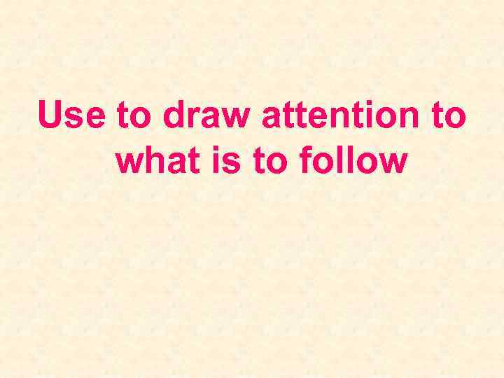 Use to draw attention to what is to follow 