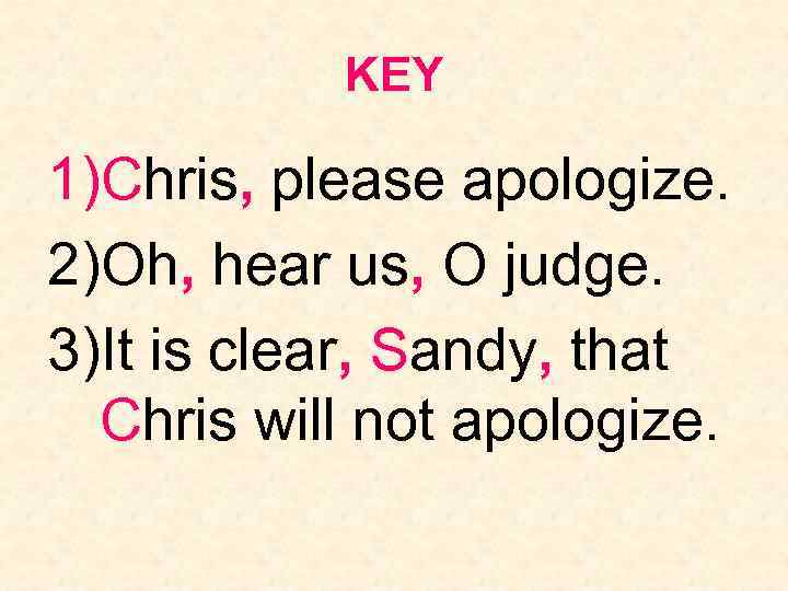 KEY 1)Chris, please apologize. 2)Oh, hear us, O judge. 3)It is clear, Sandy, that