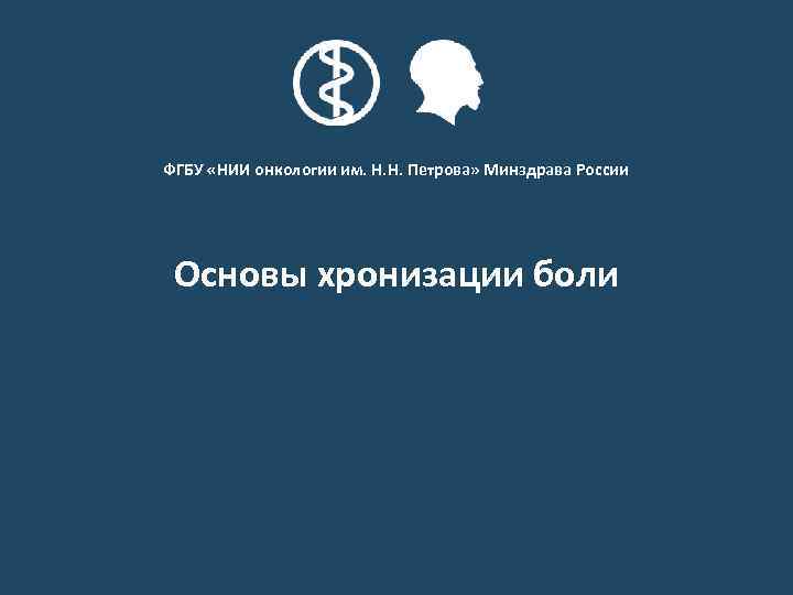 ФГБУ «НИИ онкологии им. Н. Н. Петрова» Минздрава России Основы хронизации боли ФГБУ «НИИ