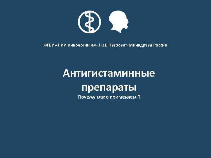 ФГБУ «НИИ онкологии им. Н. Н. Петрова» Минздрава России Антигистаминные препараты Почему мало применяем