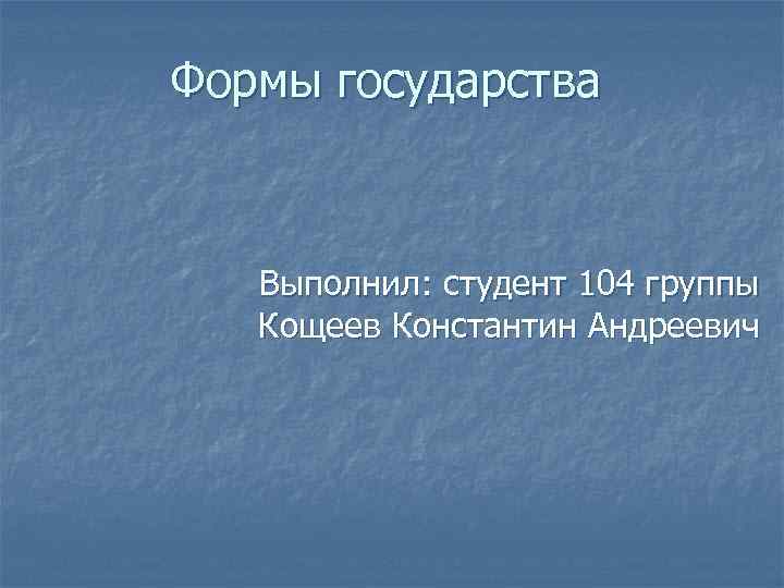Формы государства Выполнил: студент 104 группы Кощеев Константин Андреевич 