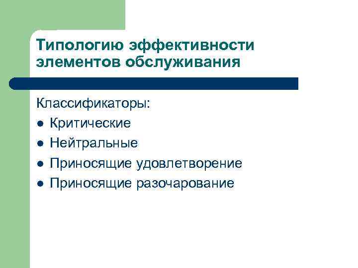 Типологию эффективности элементов обслуживания Классификаторы: l Критические l Нейтральные l Приносящие удовлетворение l Приносящие