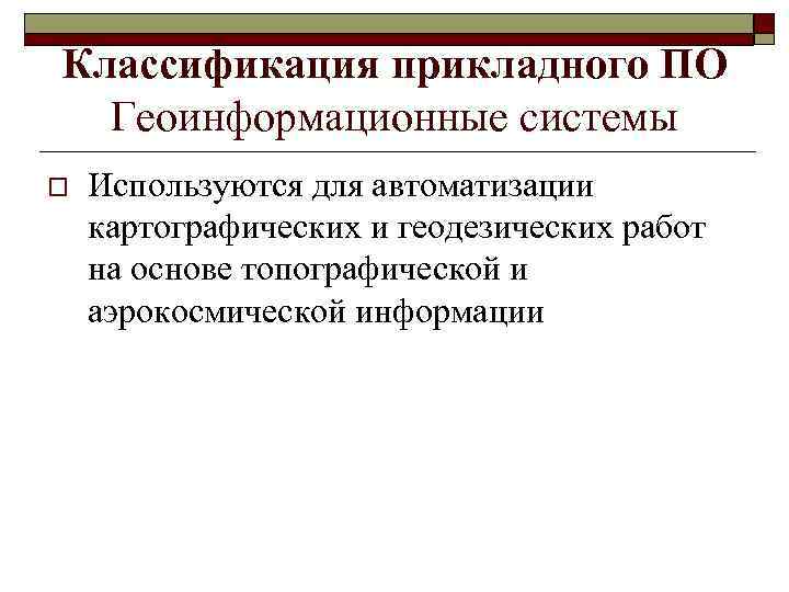 Классификация прикладного ПО Геоинформационные системы o Используются для автоматизации картографических и геодезических работ на
