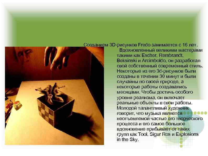 Созданием 3 D-рисунков Fredo занимается с 16 лет. Вдохновленный великими мастерами такими как Escher,