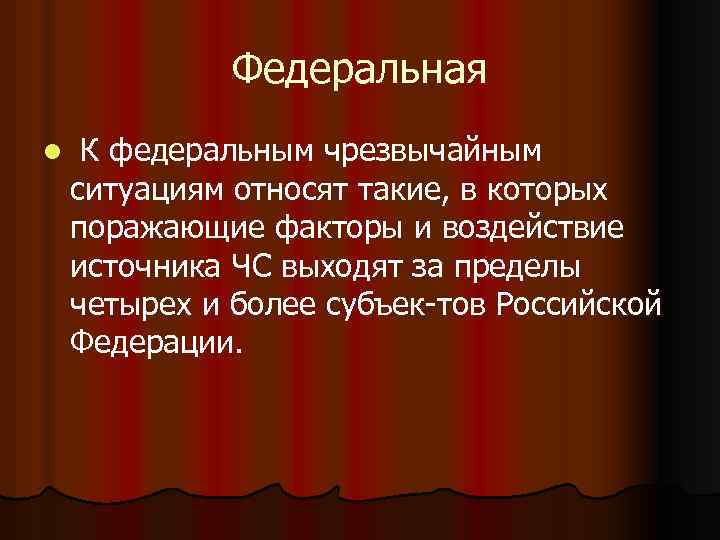 Федеральная l К федеральным чрезвычайным ситуациям относят такие, в которых поражающие факторы и воздействие