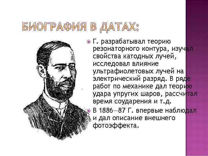 Г. разрабатывал теорию резонаторного контура, изучал свойства катодных лучей, исследовал влияние ультрафиолетовых лучей на