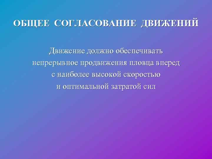 ОБЩЕЕ СОГЛАСОВАНИЕ ДВИЖЕНИЙ Движение должно обеспечивать непрерывное продвижения пловца вперед с наиболее высокой скоростью