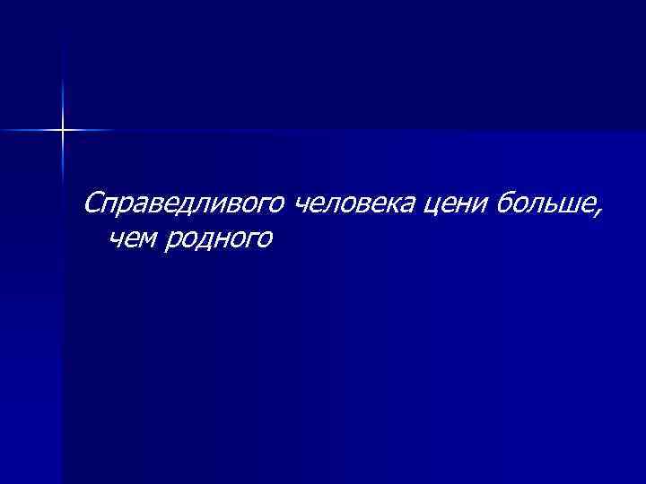 Справедливого человека цени больше, чем родного 