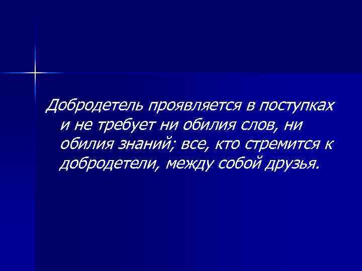Добродетель проявляется в поступках и не требует ни обилия слов, ни обилия знаний; все,
