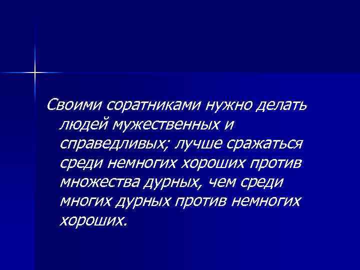 Своими соратниками нужно делать людей мужественных и справедливых; лучше сражаться среди немногих хороших против