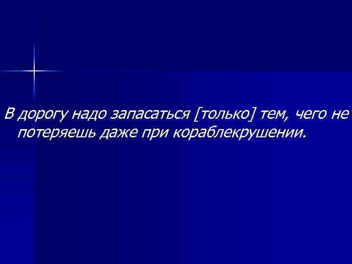 В дорогу надо запасаться [только] тем, чего не потеряешь даже при кораблекрушении. 