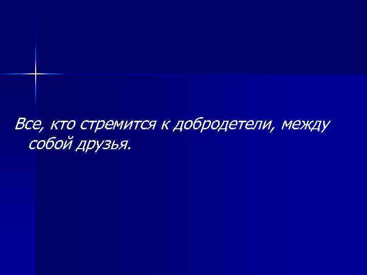 Все, кто стремится к добродетели, между собой друзья. 
