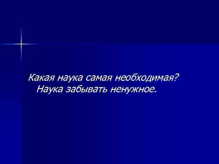 Какая наука самая необходимая? Наука забывать ненужное. 