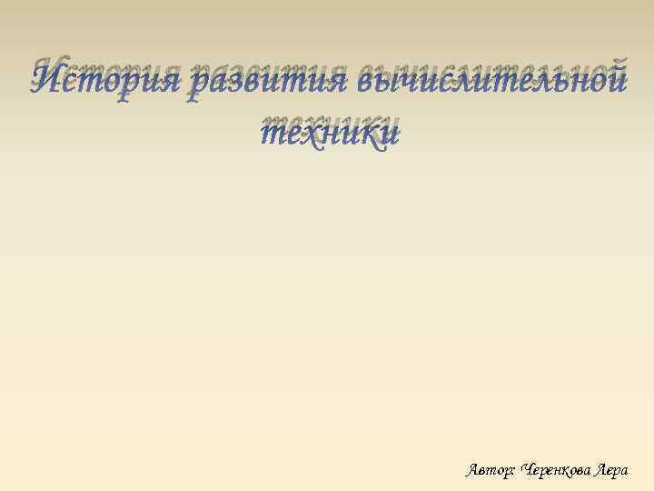История развития вычислительной техники Автор: Черенкова Лера 