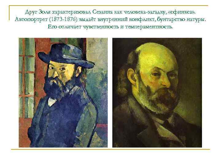 Друг Золя характеризовал Сезанна как человека-загадку, «сфинкса» . Автопортрет (1873 -1876) выдаёт внутренний конфликт,