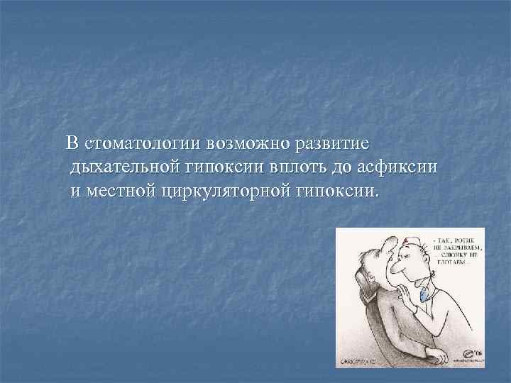 В стоматологии возможно развитие дыхательной гипоксии вплоть до асфиксии и местной циркуляторной гипоксии. 