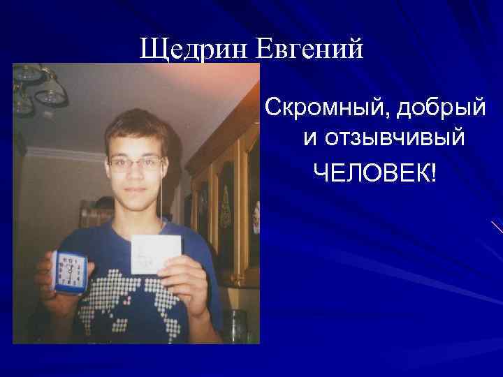 Щедрин Евгений Скромный, добрый и отзывчивый ЧЕЛОВЕК! 