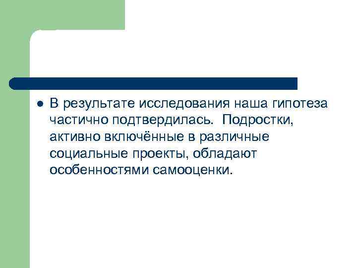 l В результате исследования наша гипотеза частично подтвердилась. Подростки, активно включённые в различные социальные