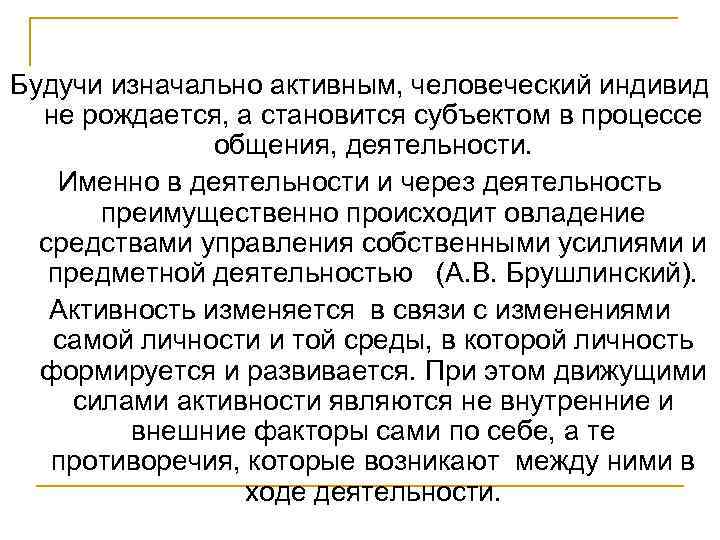 Будучи изначально активным, человеческий индивид не рождается, а становится субъектом в процессе общения, деятельности.
