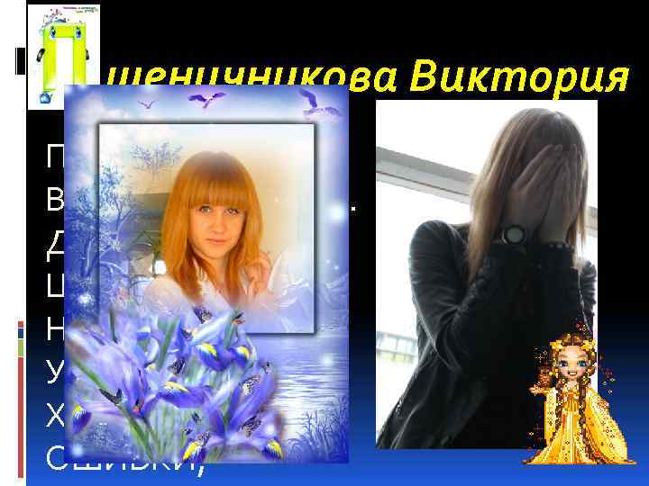 шеничникова Виктория ПШЕНИЧНИКОВА ВИКА БЕЗ ИЗЪЯНА. ДА ТОЛЬКО ВОТ – ЦАРЕВНАНЕСМЕЯНА. УЧИТСЯ ВИКА ХОРОШО,