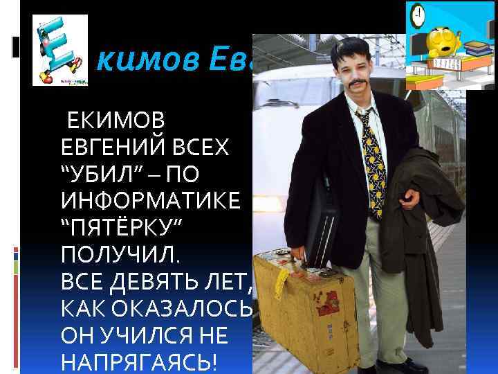 кимов Евгений ЕКИМОВ ЕВГЕНИЙ ВСЕХ “УБИЛ” – ПО ИНФОРМАТИКЕ “ПЯТЁРКУ” ПОЛУЧИЛ. ВСЕ ДЕВЯТЬ ЛЕТ,