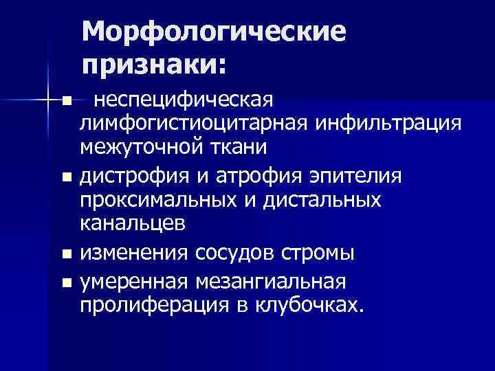 Морфологические признаки: неспецифическая лимфогистиоцитарная инфильтрация межуточной ткани n дистрофия и атрофия эпителия проксимальных и