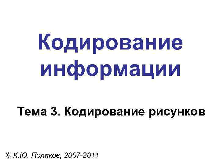 Кодирование информации Тема 3. Кодирование рисунков © К. Ю. Поляков, 2007 -2011 