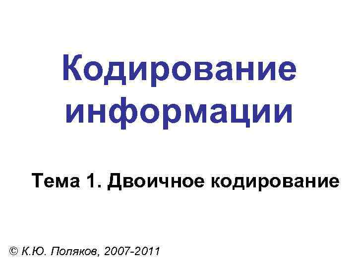 Кодирование информации Тема 1. Двоичное кодирование © К. Ю. Поляков, 2007 -2011 