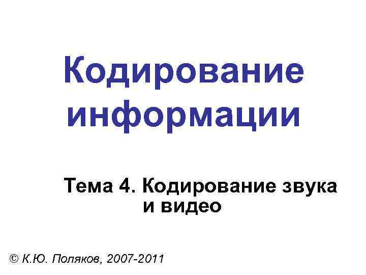 Кодирование информации Тема 4. Кодирование звука и видео © К. Ю. Поляков, 2007 -2011
