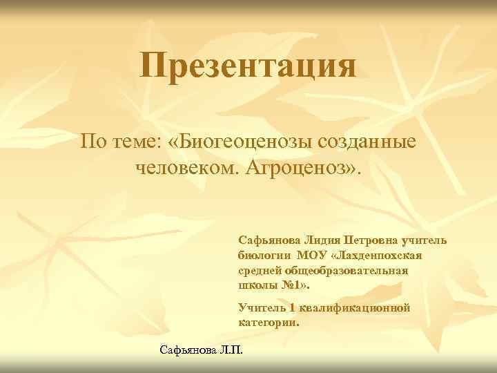 Презентация По теме: «Биогеоценозы созданные человеком. Агроценоз» . Сафьянова Лидия Петровна учитель биологии МОУ