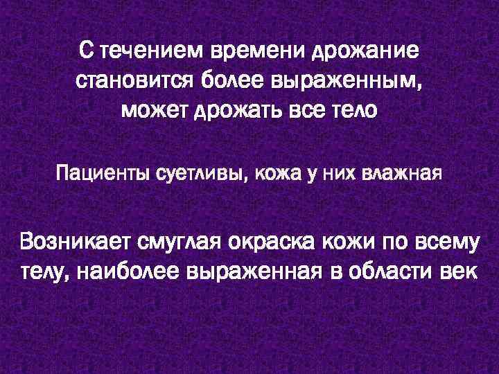 С течением времени дрожание становится более выраженным, может дрожать все тело Пациенты суетливы, кожа