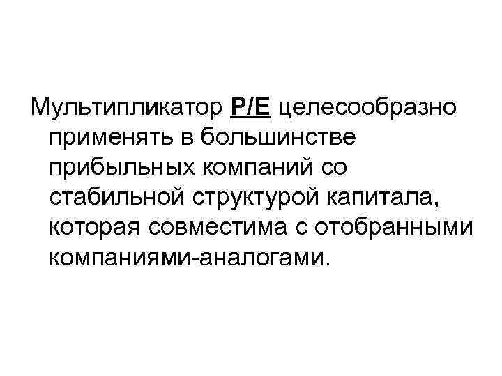 Мультипликатор Р/Е целесообразно применять в большинстве прибыльных компаний со стабильной структурой капитала, которая совместима