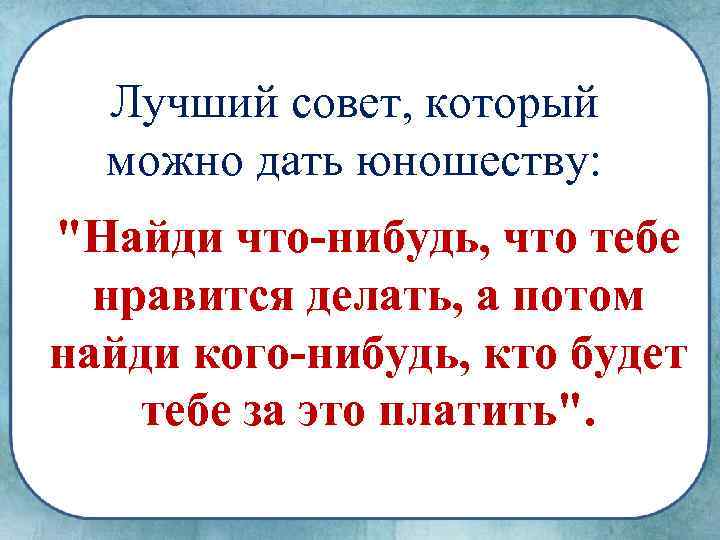 Лучший совет, который можно дать юношеству: "Найди что-нибудь, что тебе нравится делать, а потом