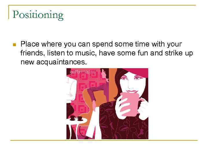 Positioning n Place where you can spend some time with your friends, listen to