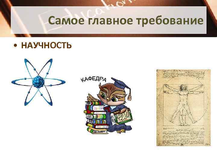 Самое главное требование • НАУЧНОСТЬ 