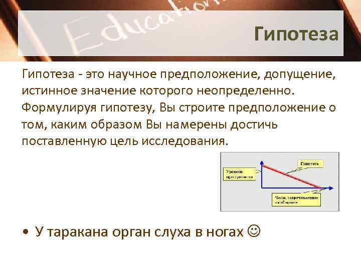 Гипотеза - это научное предположение, допущение, истинное значение которого неопределенно. Формулируя гипотезу, Вы строите