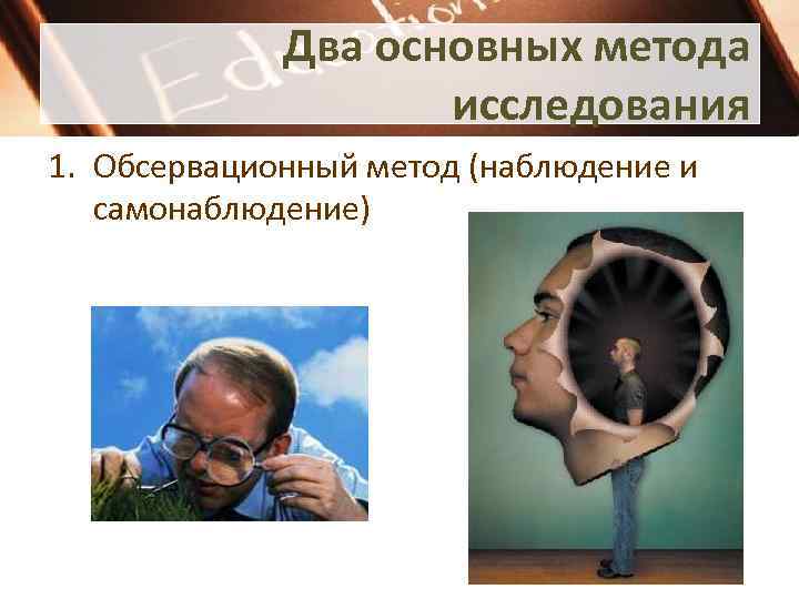 Два основных метода исследования 1. Обсервационный метод (наблюдение и самонаблюдение) 