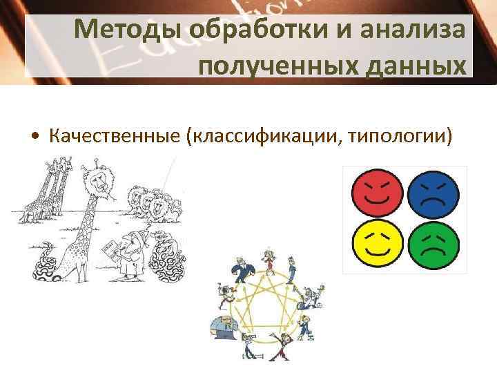 Методы обработки и анализа полученных данных • Качественные (классификации, типологии) 